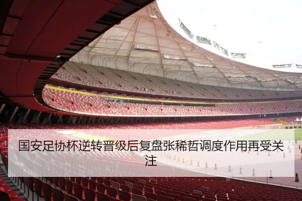 国安足协杯逆转晋级后复盘张稀哲调度作用再受关注