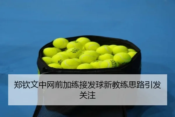 郑钦文中网前加练接发球新教练思路引发关注
